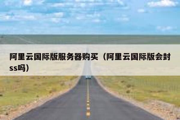 阿里云国际版服务器购买（阿里云国际版会封ss吗） 第1张