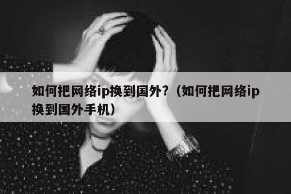 如何把网络ip换到国外?（如何把网络ip换到国外手机） 第1张