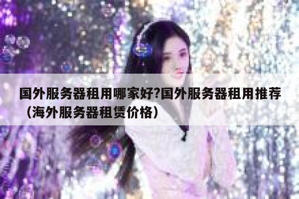 国外服务器租用哪家好?国外服务器租用推荐（海外服务器租赁价格） 第1张