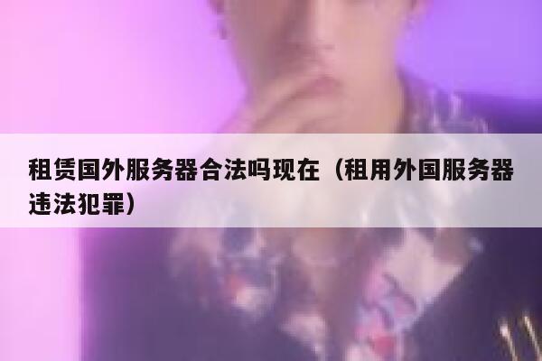 租赁国外服务器合法吗现在（租用外国服务器违法犯罪） 第1张