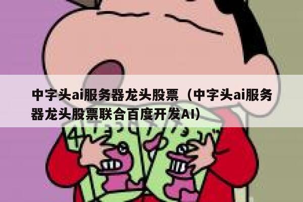 中字头ai服务器龙头股票（中字头ai服务器龙头股票联合百度开发AI） 第1张