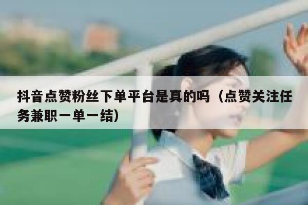 抖音点赞粉丝下单平台是真的吗（点赞关注任务兼职一单一结） 第1张