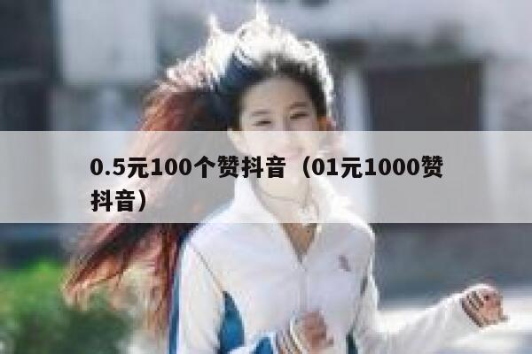 0.5元100个赞抖音（01元1000赞抖音） 第1张