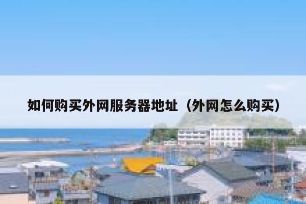 如何购买外网服务器地址（外网怎么购买） 第1张