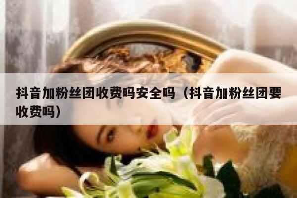 抖音加粉丝团收费吗安全吗（抖音加粉丝团要收费吗） 第1张