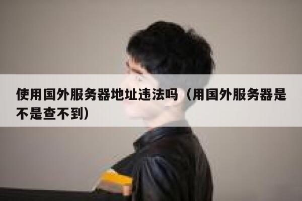 使用国外服务器地址违法吗（用国外服务器是不是查不到） 第1张