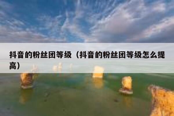 抖音的粉丝团等级（抖音的粉丝团等级怎么提高） 第1张