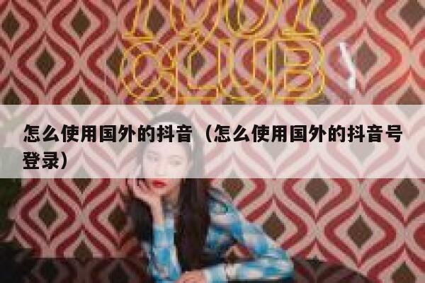 怎么使用国外的抖音（怎么使用国外的抖音号登录） 第1张