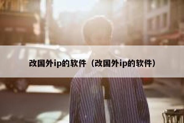 改国外ip的软件（改国外ip的软件） 第1张