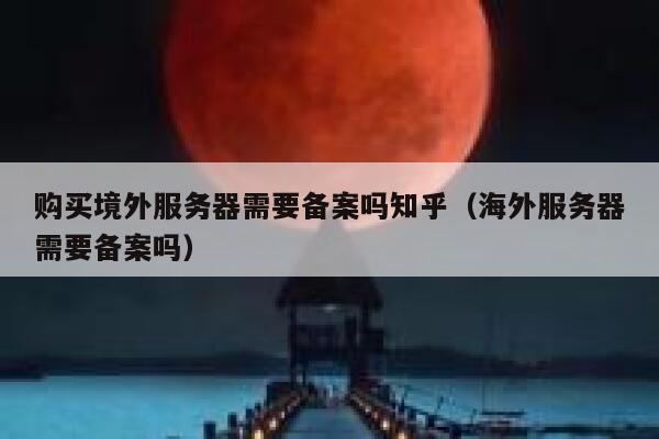 购买境外服务器需要备案吗知乎（海外服务器需要备案吗） 第1张