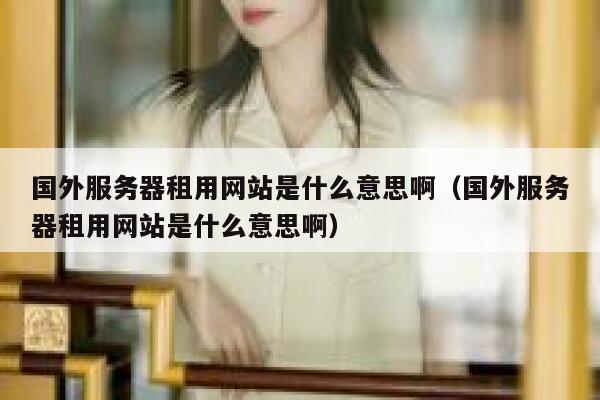 国外服务器租用网站是什么意思啊（国外服务器租用网站是什么意思啊） 第1张