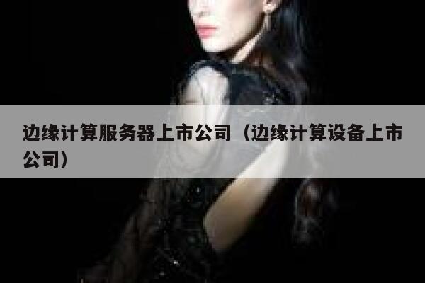 边缘计算服务器上市公司（边缘计算设备上市公司） 第1张