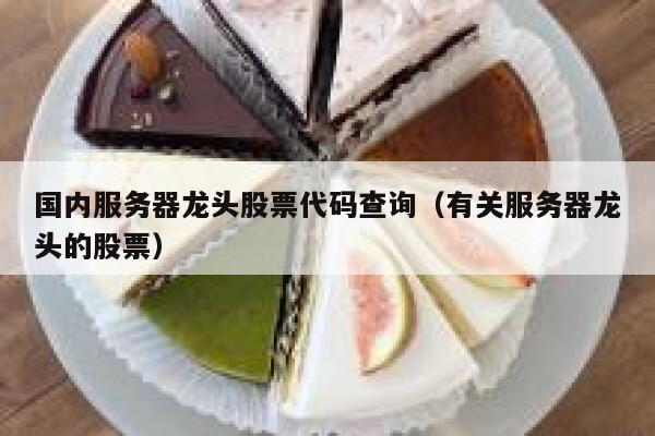 国内服务器龙头股票代码查询（有关服务器龙头的股票） 第1张