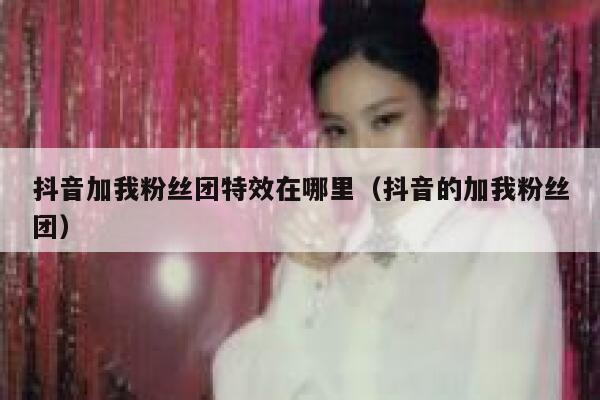 抖音加我粉丝团特效在哪里（抖音的加我粉丝团） 第1张