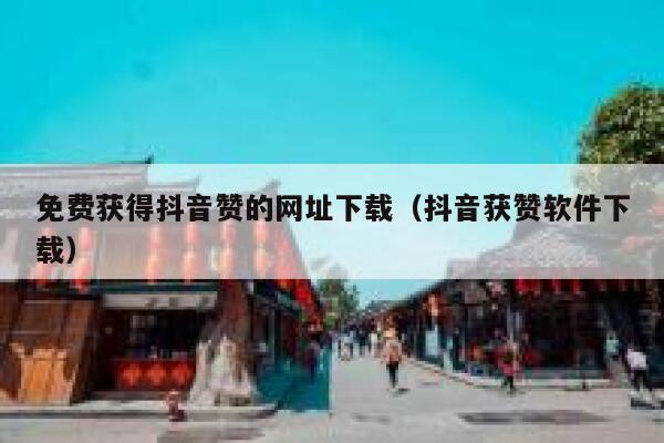 免费获得抖音赞的网址下载（抖音获赞软件下载） 第1张