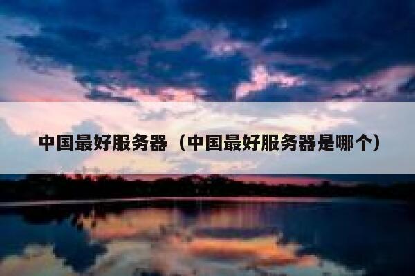 中国最好服务器（中国最好服务器是哪个） 第1张