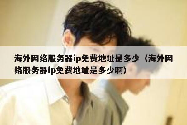 海外网络服务器ip免费地址是多少（海外网络服务器ip免费地址是多少啊） 第1张