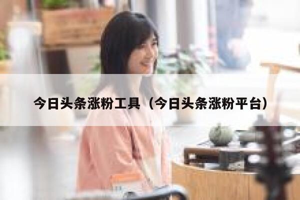 今日头条涨粉工具（今日头条涨粉平台） 第1张