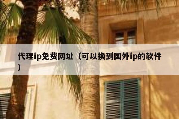 代理ip免费网址（可以换到国外ip的软件） 第1张
