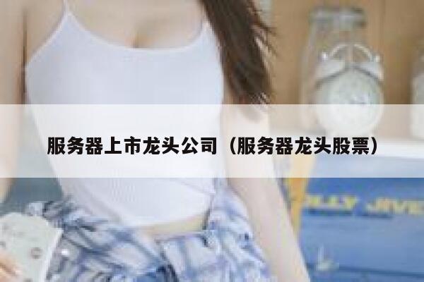 服务器上市龙头公司（服务器龙头股票） 第1张