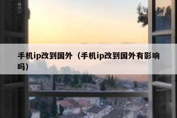 手机ip改到国外（手机ip改到国外有影响吗） 第1张