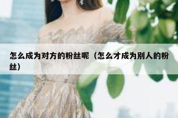 怎么成为对方的粉丝呢（怎么才成为别人的粉丝） 第1张