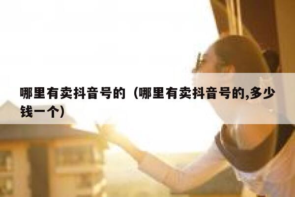 哪里有卖抖音号的（哪里有卖抖音号的,多少钱一个） 第1张