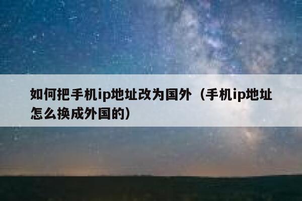 如何把手机ip地址改为国外（手机ip地址怎么换成外国的） 第1张
