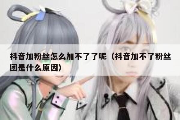 抖音加粉丝怎么加不了了呢（抖音加不了粉丝团是什么原因） 第1张