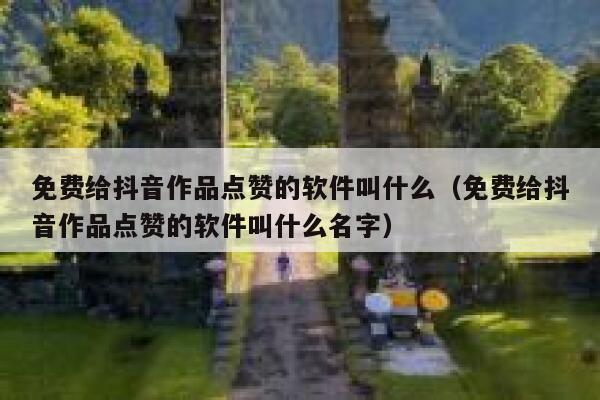 免费给抖音作品点赞的软件叫什么（免费给抖音作品点赞的软件叫什么名字） 第1张