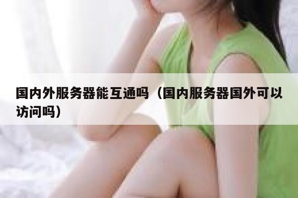 国内外服务器能互通吗（国内服务器国外可以访问吗） 第1张