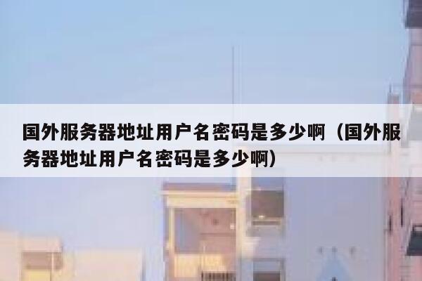 国外服务器地址用户名密码是多少啊（国外服务器地址用户名密码是多少啊） 第1张