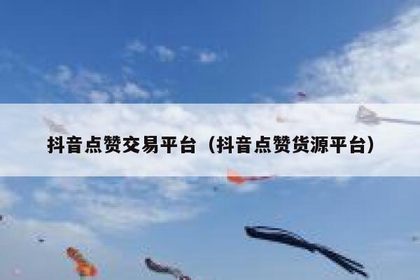 抖音点赞交易平台（抖音点赞货源平台） 第1张