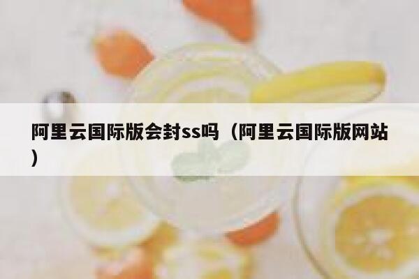 阿里云国际版会封ss吗（阿里云国际版网站） 第1张