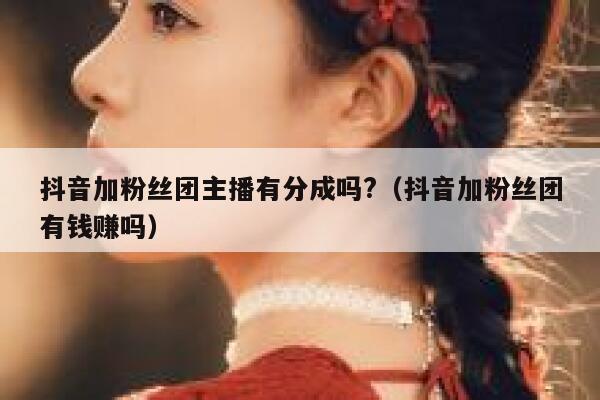抖音加粉丝团主播有分成吗?（抖音加粉丝团有钱赚吗） 第1张