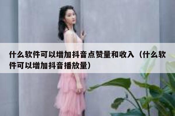什么软件可以增加抖音点赞量和收入（什么软件可以增加抖音播放量） 第1张