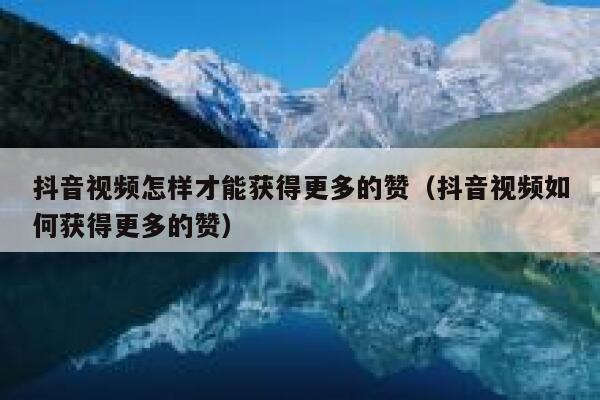 抖音视频怎样才能获得更多的赞（抖音视频如何获得更多的赞） 第1张