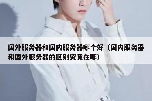 国外服务器和国内服务器哪个好（国内服务器和国外服务器的区别究竟在哪） 第1张