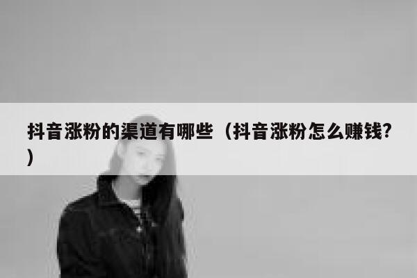 抖音涨粉的渠道有哪些（抖音涨粉怎么赚钱?） 第1张