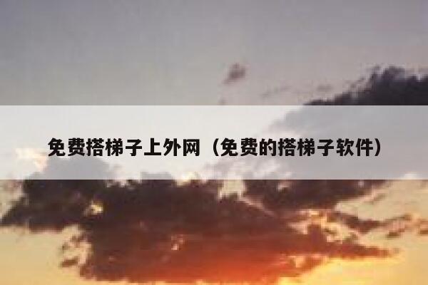 免费搭梯子上外网（免费的搭梯子软件） 第1张