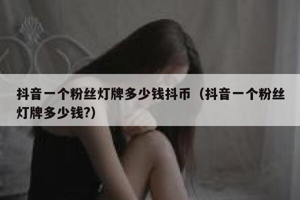 抖音一个粉丝灯牌多少钱抖币（抖音一个粉丝灯牌多少钱?） 第1张