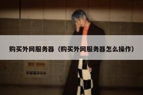 购买外网服务器（购买外网服务器怎么操作） 第1张