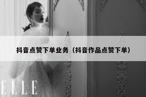 抖音点赞下单业务（抖音作品点赞下单） 第1张
