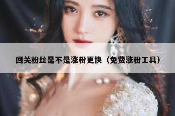 回关粉丝是不是涨粉更快（免费涨粉工具） 第1张