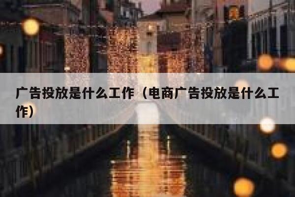 广告投放是什么工作(电商广告投放是什么工作) 第1张 广告投放是什么工作(电商广告投放是什么工作) 第1张