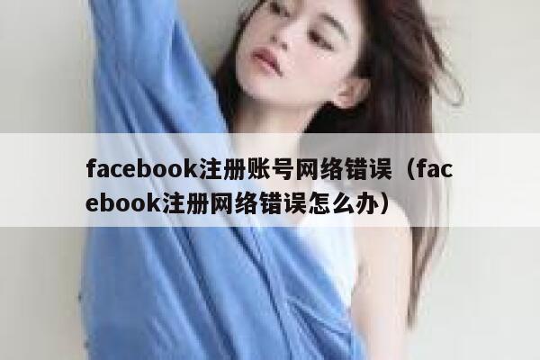 facebook注册账号网络错误（facebook注册网络错误怎么办） 第1张