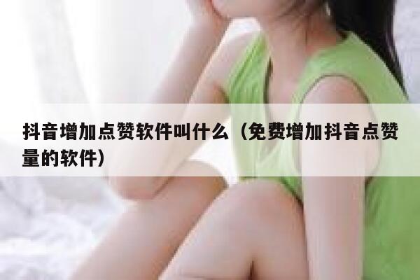 抖音增加点赞软件叫什么（免费增加抖音点赞量的软件） 第1张