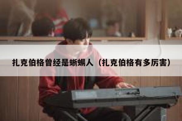 扎克伯格曾经是蜥蜴人（扎克伯格有多厉害） 第1张