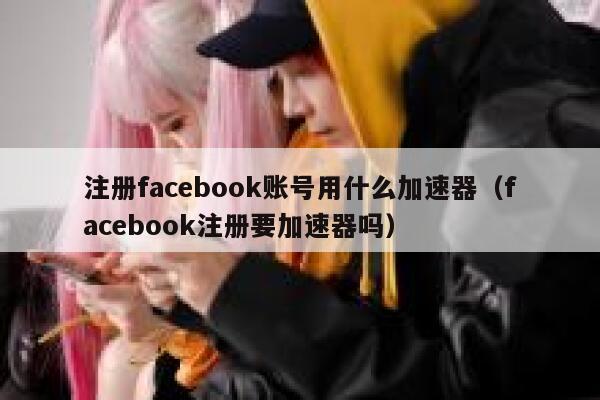 注册facebook账号用什么加速器（facebook注册要加速器吗） 第1张
