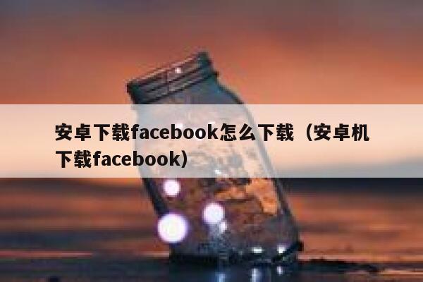 安卓下载facebook怎么下载（安卓机下载facebook） 第1张
